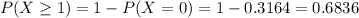 P(X \geq 1) = 1 - P(X = 0) = 1 - 0.3164 = 0.6836