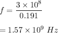 f=\dfrac{3\times 10^8}{0.191}\\\\=1.57\times 10^9\ Hz
