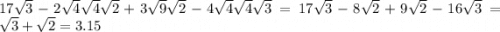 17 \sqrt{3}  - 2 \sqrt{4}  \sqrt{4}  \sqrt{2}  + 3 \sqrt{9}  \sqrt{2}  - 4 \sqrt{4}  \sqrt{4}  \sqrt{3}  =  17 \sqrt{3}  - 8 \sqrt{2}  + 9 \sqrt{2}  - 16 \sqrt{3}  =    \sqrt{3}  + \sqrt{2}  = 3.15