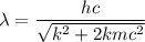 \lambda = \dfrac{hc}{\sqrt{k^2 +2kmc^2}}