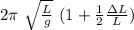 2\pi  \ \sqrt{\frac{L}{g} } \ ( 1 + \frac{1}{2} \frac{\Delta L}{L}  )