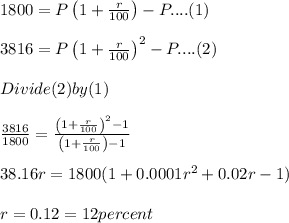 1800 = P\left ( 1+\frac{r}{100} \right )- P.... (1)\\\\3816 = P\left ( 1+\frac{r}{100} \right )^2- P.... (2)\\\\Divide (2) by (1)\\\\\frac{3816}{1800}=\frac{\left ( 1+\frac{r}{100} \right )^2-1}{\left ( 1+\frac{r}{100} \right )-1}\\\\38.16 r = 1800 (1 +0.0001 r^2 + 0.02r -1)\\\\r = 0.12 =12 percent