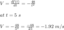V = \frac{df(t)}{dt} = -\frac{48}{t^2} \\\\at \ t = 5 \ s\\\\V = -\frac{48}{5^2} = \frac{-48}{25} = - 1.92 \ m/s