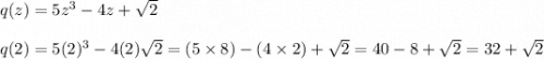 q(z) =5z^3 -4z +\sqrt{2}\\\\q(2) = 5(2)^3 - 4(2) \sqrt2 = (5 \times 8) - ( 4 \times 2) + \sqrt 2 = 40 - 8 + \sqrt 2 = 32 + \sqrt2