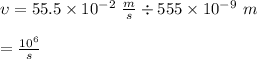 \upsilon= 55.5 \times 10^{-2} \ \frac{m}{s} \div 555 \times 10^{-9}\ m\\\\\ \ \ \ \ = \frac{10^6}{s}