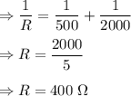 \Rightarrow \dfrac{1}{R}=\dfrac{1}{500}+\dfrac{1}{2000}\\\\\Rightarrow R=\dfrac{2000}{5}\\\\\Rightarrow R=400\ \Omega