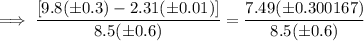 \implies \dfrac{[9.8(\pm0.3)-2.31(\pm 0.01)]}{8.5(\pm0.6)}= \dfrac{7.49 (\pm 0.300167)}{8.5 (\pm0.6)}