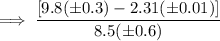\implies \dfrac{[9.8(\pm0.3)-2.31(\pm 0.01)]}{8.5(\pm0.6)}
