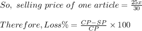 So , \ selling \ price\  of\  one\ article = \frac{25x}{30}\\\\Therefore , Loss \% = \frac{CP - SP}{CP} \times 100\\