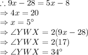 \therefore 9x-28=5x-8\\\Rightarrow 4x=20\\\Rightarrow x=5^{\circ}\\\Rightarrow \angle YWX=2(9x-28)\\\Rightarrow \angle YWX=2(17)\\\Rightarrow \angle YWX=34^{\circ}