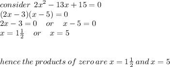 consider \:  \: {2x}^{2}  - 13x + 15 = 0 \\ (2x - 3)(x - 5) = 0 \\ 2x - 3 = 0 \:  \:  \:  \:  \: or \:  \:  \:  \:  \: x - 5 = 0 \\ x = 1 \frac{1}{2}  \:  \:  \:  \:  \: or \:  \:  \:  \:  \: x = 5 \\  \\  \\ hence \: the \: products \: of \: zero \: are \: x = 1 \frac{1}{2}  \: and \: x = 5