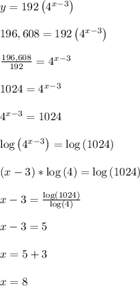 y = 192\left(4^{x-3}\right)\\\\196,608 = 192\left(4^{x-3}\right)\\\\\frac{196,608}{192} = 4^{x-3}\\\\1024 = 4^{x-3}\\\\4^{x-3} = 1024\\\\\log\left(4^{x-3}\right)=\log\left(1024\right)\\\\(x-3)*\log\left(4\right)=\log\left(1024\right)\\\\x-3=\frac{\log\left(1024\right)}{\log\left(4\right)}\\\\x-3=5\\\\x=5+3\\\\x=8\\\\