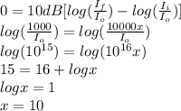 0 = 10 dB [log (\frac{I_{f}}{I_{o}}) - log (\frac{I_{i}}{I_{o}})]\\log (\frac{1000}{I_{o}}) = log (\frac{10000 x}{I_{o}})\\log (10^{15}) = log (10^{16}x)\\15 = 16 + log x\\log x = 1\\x = 10
