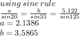 using \: sine \: rule \\  \frac{a}{sin20} =  \frac{b}{sin35}  =  \frac{5.122}{sin125}   \\ a = 2.1386  \\ b = 3.5865