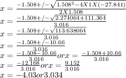 x = \frac{-1.508 +/-\sqrt{1.508^{2} - 4 X 1 X (-27.841)} }{2 X 1.508} \\x = \frac{-1.508 +/-\sqrt{2.274064 + 111.364} }{3.016} \\x = \frac{-1.508 +/-\sqrt{113.638064} }{3.016} \\x = \frac{-1.508 +/- 10.66}{3.016} \\x = \frac{-1.508 - 10.66}{3.016}  or x = \frac{-1.508 + 10.66}{3.016} \\x = \frac{-12.168}{3.016}  or x = \frac{9.152}{3.016} \\x = -4.03 or 3.034