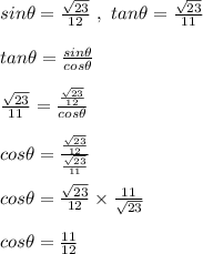 sin \theta = \frac{\sqrt{23}}{12} \ , \ tan \theta = \frac{\sqrt{23}}{11}\\\\tan \theta = \frac{sin \theta }{cos \theta }\\\\ \frac{\sqrt{23}}{11} = \frac{\frac{\sqrt{23}}{12} }{cos \theta}\\\\cos \theta = \frac{\frac{\sqrt{23}}{12} }{\frac{\sqrt{23}}{11} }\\\\cos \theta = \frac{\sqrt{23}}{12 } \times \frac{11}{\sqrt{23}}\\\\cos \theta = \frac{11}{12}
