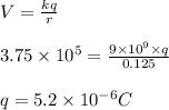 V =  \frac{k q}{r}\\\\3.75\times10^5=\frac{9\times10^9\times q}{0.125}\\\\q = 5.2\times 10^{-6} C