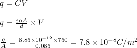q = CV\\\\q = \frac{\varepsilon oA}{d}\times V\\\\\frac{q}{A} = \frac{8.85\times 10^{-12}\times750}{0.085} =7.8\times10^{-8} C/m^2