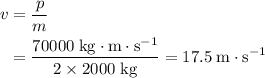 \begin{aligned} v &= \frac{p}{m}\\ &= \frac{70000\; \rm kg \cdot m \cdot s^{-1}}{2 \times 2000\; \rm kg} = 17.5\; \rm m\cdot s^{-1}\end{aligned}