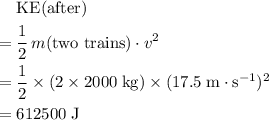 \begin{aligned}& \text{KE(after)} \\ =\; & \frac{1}{2} \, m(\text{two trains}) \cdot v^{2} \\ = \; &\frac{1}{2} \times (2\times 2000\; \rm kg) \times (17.5\; \rm m\cdot s^{-1})^{2} \\ = \; & 612500\; \rm J \end{aligned}