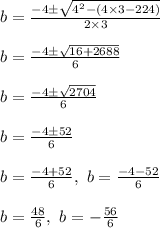 b= \frac{-4 \pm \sqrt{4^2 - (4 \times 3 \imes -224)}}{2 \times 3}\\\\b= \frac{-4 \pm \sqrt{16 + 2688}}{6}\\\\b= \frac{-4 \pm \sqrt{2704}}{6}\\\\b= \frac{-4 \pm52 }{6}\\\\b = \frac{-4 + 52}{6} , \ b = \frac{-4 -52}{6}\\\\b = \frac{48}{6} , \ b = -\frac{56}{6}