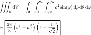 \displaystyle\iiint_R\mathrm dV = \int_0^{\frac\pi4}\int_0^{2\pi}\int_{\sqrt a}^{\sqrt b}\rho^2\sin(\varphi)\,\mathrm d\rho\,\mathrm d\theta\,\mathrm d\varphi \\\\\\ \displaystyle = \boxed{\frac{2\pi}3\left(b^{\frac32}-a^{\frac32}\right)\left(1-\dfrac1{\sqrt2}\right)}