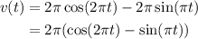 \displaystyle \begin{aligned} v(t) &= 2\pi \cos(2\pi t)-2\pi \sin(\pi t)\\&=2\pi(\cos(2\pi t)-\sin(\pi t))\end{aligned}