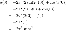 \displaystyle \begin{aligned} a(0) &= -2\pi ^2(2\sin(2\pi(0))+\cos(\pi(0)) \\ & = -2\pi ^2(2\sin(0)+\cos(0)) \\ &= -2\pi ^2(2(0)+(1)) \\ &= -2\pi^2(1) \\ &= -2\pi^2\text{ m/s$^2$} \end{aligned}