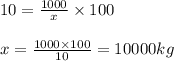 10=\frac{1000}{x}\times 100\\\\x=\frac{1000\times 100}{10}=10000kg