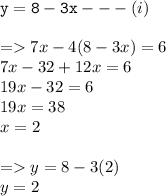 { \tt{y = 8 - 3x}} -  -  - (i) \\  \\  =   7x - 4(8 - 3x) = 6 \\ 7x - 32 + 12x = 6 \\ 19x - 32 = 6 \\ 19x = 38 \\ x = 2 \\  \\  =   y = 8 - 3(2) \\ y = 2