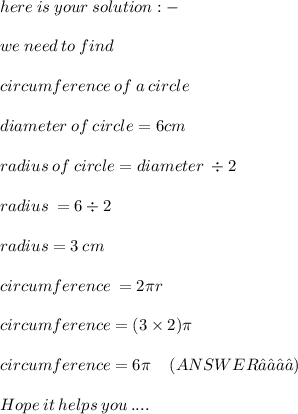 here \: is \: your \: solution :  -  \\  \\ we \: need \: to \: find \: \\  \\   circumference \:   of \: a \: circle \:  \:  \:  \\  \\ diameter \: of \: circle = 6cm \:  \\  \\ radius \: of \: circle = diameter \:  \div 2 \\  \\ radius \:  = 6 \div 2 \\  \\ radius = 3 \: cm \\  \\ circumference \:  = 2\pi r   \:  \:  \:  \:  \:  \:  \:  \:  \:  \:  \:  \:  \:  \:  \:  \:  \:  \:  \:   \\  \\ circumference= (3 \times 2)\pi\\ \:  \:  \:  \:  \:  \:  \:  \:  \:  \:  \:  \:  \:  \:  \:  \:  \:  \:  \:  \:  \:  \:  \:  \:  \:  \:  \:  \:  \:  \:  \\   circumference=6\pi \:  \:  \:  \:  \:(ANSWER ✓✓✓✓) \\  \\ \huge\mathfrak\red{Hope \: it \: helps \: you \: ....}