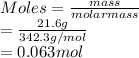 Moles = \frac{mass}{molar mass}\\= \frac{21.6 g}{342.3 g/mol}\\= 0.063 mol