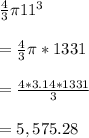 \frac{4}{3} \pi 11^{3}\\\\=\frac{4}{3} \pi *1331\\\\=\frac{4*3.14*1331}{3}\\\\=5,575.28