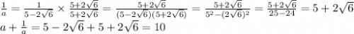 \frac{1}{a}=\frac{1}{5-2 \sqrt{6} } \times\frac{5+2\sqrt{6} }{5+2\sqrt{6} } =\frac{5+2\sqrt{6}}{(5-2\sqrt{6})(5+2\sqrt{6})} =\frac{5+2\sqrt{6}}{5 ^2-(2\sqrt{6})^2} =\frac{5+2\sqrt{6}}{25-24} =5+2\sqrt{6}\\a+\frac{1}{a}=5-2\sqrt{6}+5+2\sqrt{6}=10