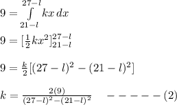 9 = \int\limits^{27-l}_{21-l} {kx} \, dx \\\\9 = [\frac{1}{2}kx^2 ]^{27-l}_{21-l}\\\\9 = \frac{k}{2} [(27-l)^2 - (21-l)^2] \\\\k = \frac{2(9)}{(27-l)^2 - (21-l)^2} \ \ \ -----(2)