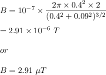 B=10^{-7}\times \dfrac{2\pi \times 0.4^2 \times 2}{(0.4^2+0.09^2)^{3/2}}\\\\=2.91\times 10^{-6}\ T\\\\or\\\\B=2.91\ \mu T