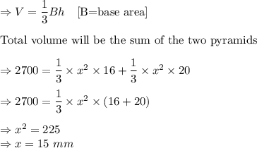 \Rightarrow V=\dfrac{1}{3}Bh\quad [\text{B=base area}]\\\\\text{Total volume will be the sum of the two pyramids}\\\\\Rightarrow 2700=\dfrac{1}{3}\times x^2\times 16+\dfrac{1}{3}\times x^2\times 20\\\\\Rightarrow 2700=\dfrac{1}{3}\times x^2\times (16+20)\\\\\Rightarrow x^2=225\\\Rightarrow x=15\ mm