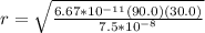 r=\sqrt{\frac{6.67*10^{-11}(90.0)(30.0)}{7.5*10^{-8}} }