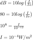dB = 10 log\left ( \frac{I}{Io} \right )\\\\80=10log\left ( \frac{I}{Io} \right )\\\\10^8 = \frac{I}{10^{-12}}\\\\I = 10^{-4} W/m^2