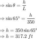 \Rightarrow \sin \theta=\dfrac{h}{L}\\\\\Rightarrow \sin 65^{\circ}=\dfrac{h}{350}\\\\\Rightarrow h=350\sin 65^{\circ}\\\Rightarrow h=317.2\ ft