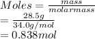 Moles = \frac{mass}{molarmass}\\= \frac{28.5 g}{34.0 g/mol}\\= 0.838 mol