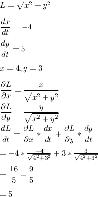 L=\sqrt{x^2+y^2} \\\\\dfrac{dx}{dt}=-4\\\\\dfrac{dy}{dt}=3\\\\x=4, y=3\\\\\dfrac{\partial L} {\partial x} =\dfrac{x}{\sqrt{x^2+y^2}} \\\\\dfrac{\partial L} {\partial y} =\dfrac{y}{\sqrt{x^2+y^2}} \\\\\dfrac{dL}{dt} =\dfrac{\partial L} {\partial x}*\dfrac{dx}{dt}+\dfrac{\partial L} {\partial y}*\dfrac{dy}{dt}\\\\=-4*\frac{-4}{\sqrt{4^2+3^2}} +3*\frac{3}{\sqrt{4^2+3^2}}\\\\=\dfrac{16}{5} +\dfrac{9}{5} \\\\=5\\