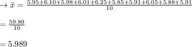 \to \bar{x}=\frac{5.95 +6.10+ 5.98+ 6.01 +6.25+ 5.85 +5.91+ 6.05 +5.88+ 5.91}{10}\\\\=\frac{59.89}{10}\\\\=5.989