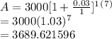 A=3000[1+\frac{0.03}{1} ]^1^(^7^)\\  =3000(1.03)^7\\  =3689.621596\\
