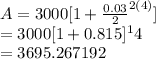 A=3000[1+\frac{0.03}{2}^{2(4)} ]\\   =3000[1+0.815]^14\\   =3695.267192