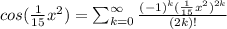cos(\frac{1}{15}x^{2})=\sum _{k=0} ^{\infty} \frac{(-1)^{k}(\frac{1}{15}x^{2})^{2k}}{(2k)!}