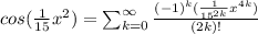 cos(\frac{1}{15}x^{2})=\sum _{k=0} ^{\infty} \frac{(-1)^{k}(\frac{1}{15^{2k}}x^{4k})}{(2k)!}