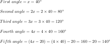 First\ angle = x = 40^\circ\\\\Second\ angle = 2x = 2 \times 40 = 80^\circ\\\\Third \ angle = 3x = 3 \times 40 = 120^\circ\\\\Fourth \ angle = 4x = 4\times  40 = 160^\circ\\\\Fifth\ angle = (4x - 20) = ( 4 \times 40) - 20 = 160  -20 = 140^\circ
