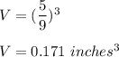 V=(\dfrac{5}{9})^3\\\\V=0.171\ inches^3