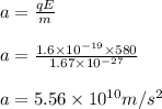 a= \frac{q E}{m}\\\\a = \frac{1.6\times10^{-19}\times 580}{1.67\times 10^{-27}}\\\\a= 5.56\times 10^{10} m/s^2